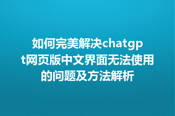 如何完美解决 chatgpt 网页版中文界面无法使用的问题及方法解析