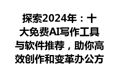 探索 2024 年：十大免费 AI 写作工具与软件推荐，助你高效创作和变革办公方式！