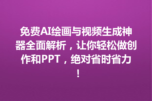 免费 AI 绘画与视频生成神器全面解析，让你轻松做创作和 PPT，绝对省时省力！