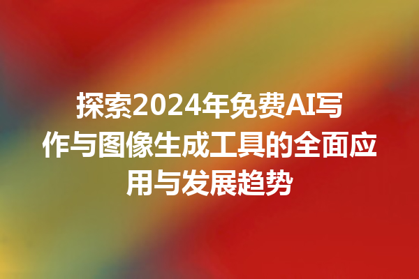 探索 2024 年免费 AI 写作与图像生成工具的全面应用与发展趋势