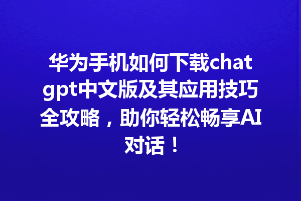 华为手机如何下载 chatgpt 中文版及其应用技巧全攻略，助你轻松畅享 AI 对话！