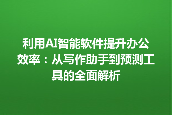 利用 AI 智能软件提升办公效率：从写作助手到预测工具的全面解析