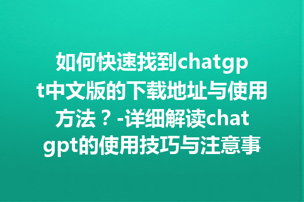 如何快速找到 chatgpt 中文版的下载地址与使用方法？- 详细解读 chatgpt 的使用技巧与注意事项