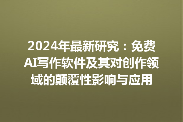 2024 年最新研究：免费 AI 写作软件及其对创作领域的颠覆性影响与应用