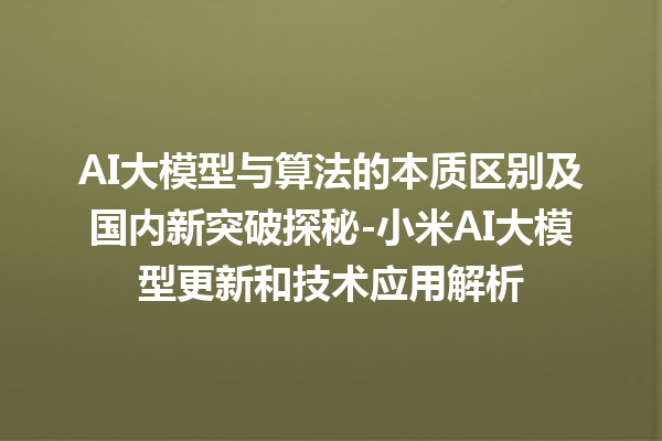 AI 大模型与算法的本质区别及国内新突破探秘 - 小米 AI 大模型更新和技术应用解析