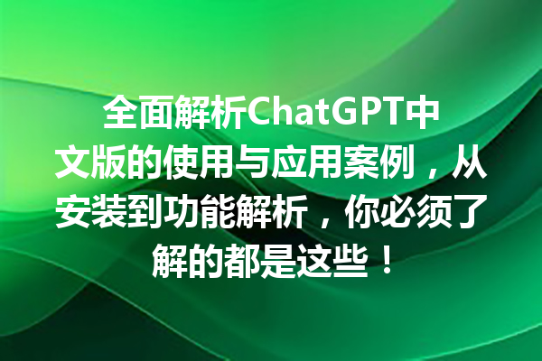 全面解析 ChatGPT 中文版的使用与应用案例，从安装到功能解析，你必须了解的都是这些！