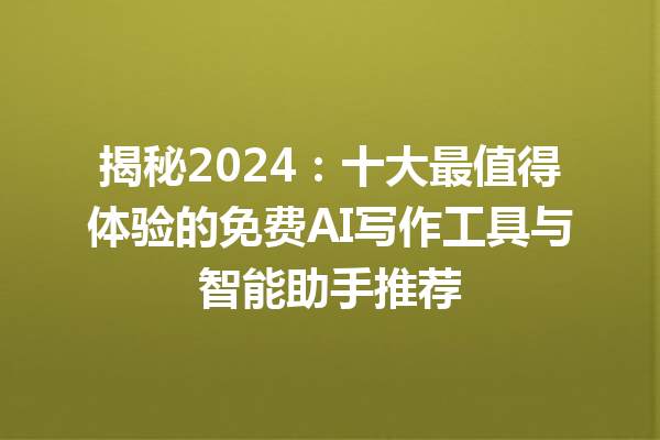 揭秘 2024：十大最值得体验的免费 AI 写作工具与智能助手推荐