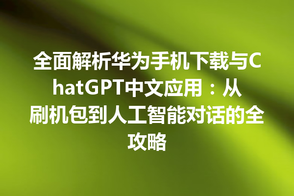 全面解析华为手机下载与 ChatGPT 中文应用：从刷机包到人工智能对话的全攻略