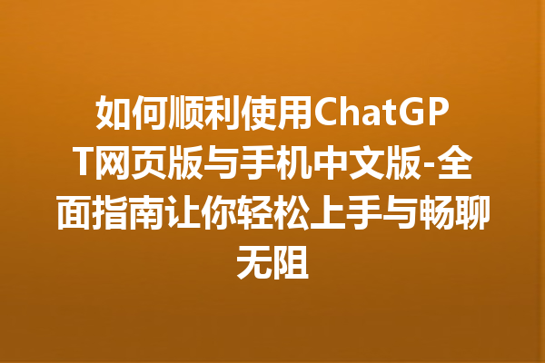 如何顺利使用 ChatGPT 网页版与手机中文版 - 全面指南让你轻松上手与畅聊无阻