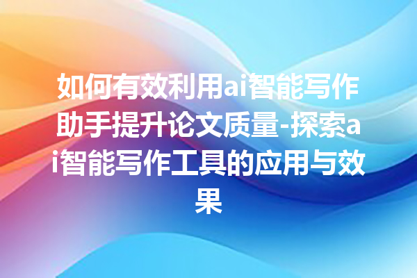 如何有效利用 ai 智能写作助手提升论文质量 - 探索 ai 智能写作工具的应用与效果