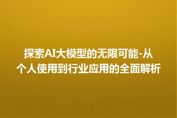 探索 AI 大模型的无限可能 - 从个人使用到行业应用的全面解析