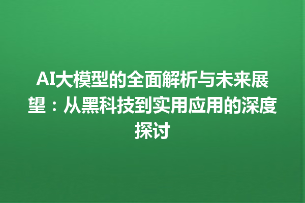 AI 大模型的全面解析与未来展望：从黑科技到实用应用的深度探讨