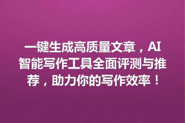 一键生成高质量文章，AI 智能写作工具全面评测与推荐，助力你的写作效率！