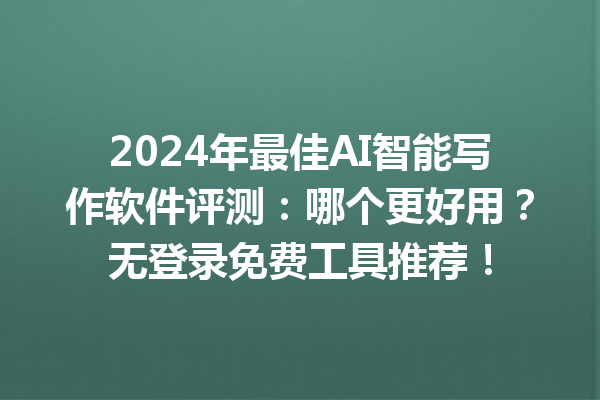 2024 年最佳 AI 智能写作软件评测：哪个更好用？无登录免费工具推荐！