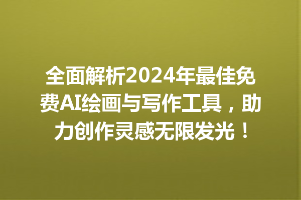 全面解析 2024 年最佳免费 AI 绘画与写作工具，助力创作灵感无限发光！