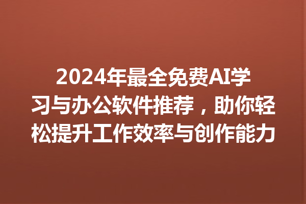 2024 年最全免费 AI 学习与办公软件推荐，助你轻松提升工作效率与创作能力