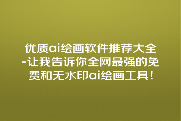 优质 ai 绘画软件推荐大全 - 让我告诉你全网最强的免费和无水印 ai 绘画工具！