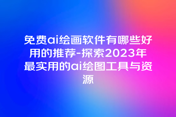 免费 ai 绘画软件有哪些好用的推荐 - 探索 2023 年最实用的 ai 绘图工具与资源