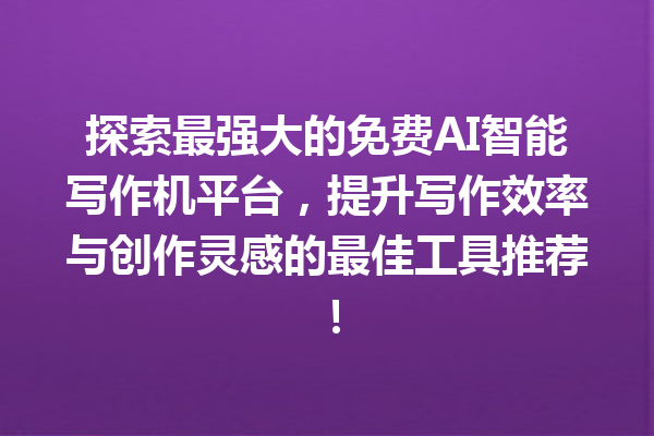 探索最强大的免费 AI 智能写作机平台，提升写作效率与创作灵感的最佳工具推荐！