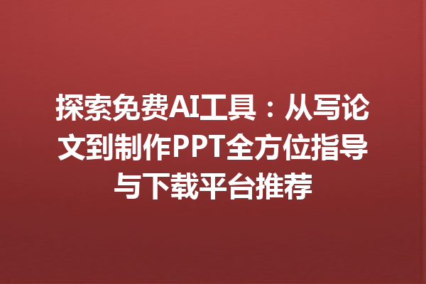 探索免费 AI 工具：从写论文到制作 PPT 全方位指导与下载平台推荐