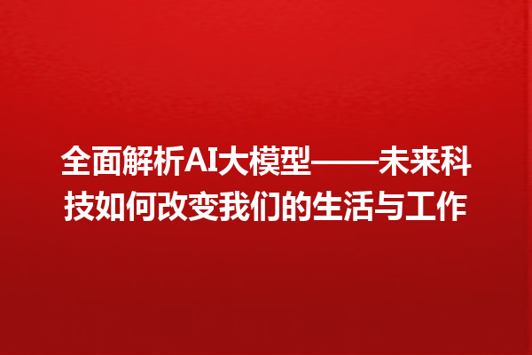 全面解析 AI 大模型——未来科技如何改变我们的生活与工作