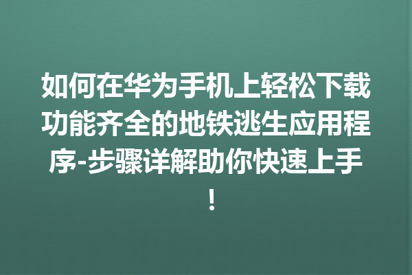 如何在华为手机上轻松下载功能齐全的地铁逃生应用程序 - 步骤详解助你快速上手！