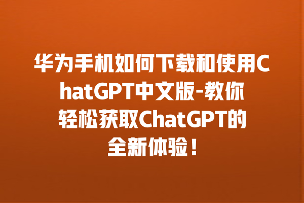 华为手机如何下载和使用 ChatGPT 中文版 - 教你轻松获取 ChatGPT 的全新体验！