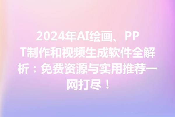 2024 年 AI 绘画、PPT 制作和视频生成软件全解析：免费资源与实用推荐一网打尽！