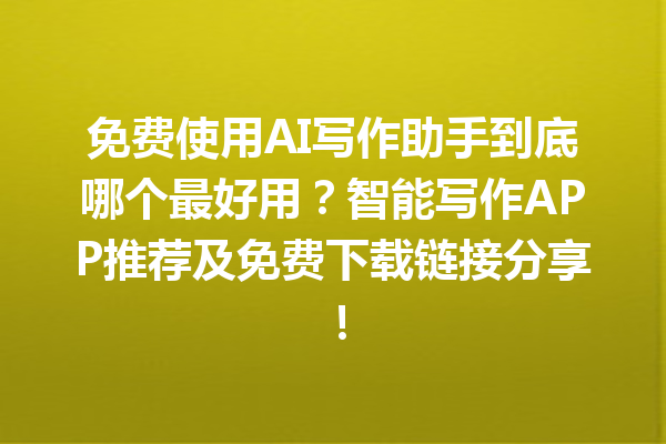 免费使用 AI 写作助手到底哪个最好用？智能写作 APP 推荐及免费下载链接分享！