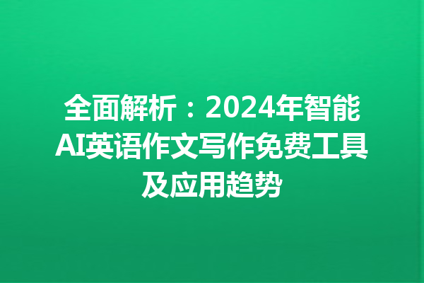 全面解析：2024 年智能 AI 英语作文写作免费工具及应用趋势