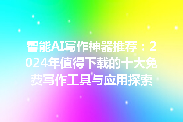 智能 AI 写作神器推荐：2024 年值得下载的十大免费写作工具与应用探索