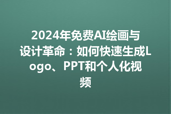 2024 年免费 AI 绘画与设计革命：如何快速生成 Logo、PPT 和个人化视频