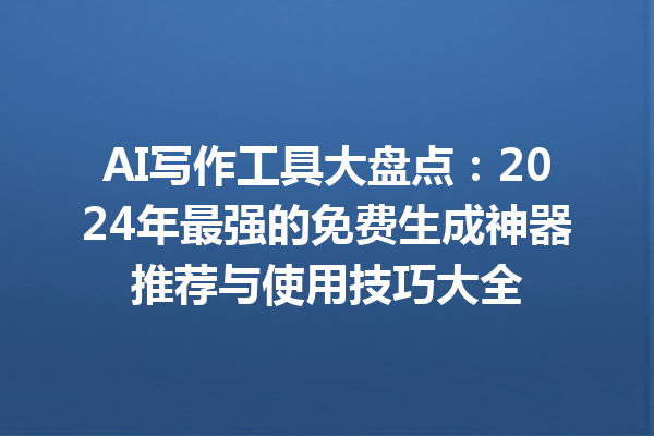 AI 写作工具大盘点：2024 年最强的免费生成神器推荐与使用技巧大全