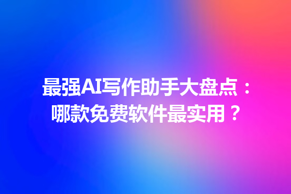 最强 AI 写作助手大盘点：哪款免费软件最实用？