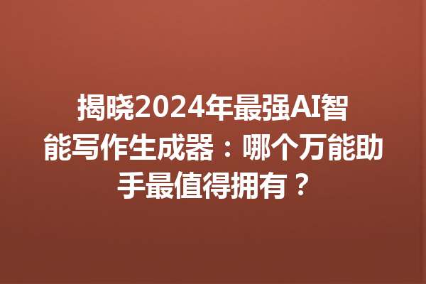 揭晓 2024 年最强 AI 智能写作生成器：哪个万能助手最值得拥有？