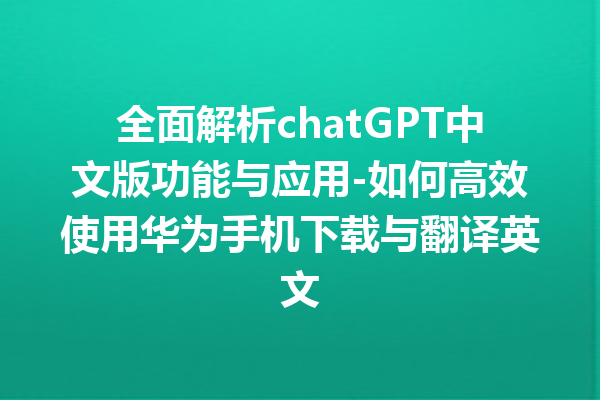 全面解析 chatGPT 中文版功能与应用 - 如何高效使用华为手机下载与翻译英文