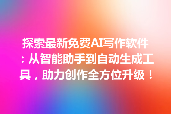 探索最新免费 AI 写作软件：从智能助手到自动生成工具，助力创作全方位升级！