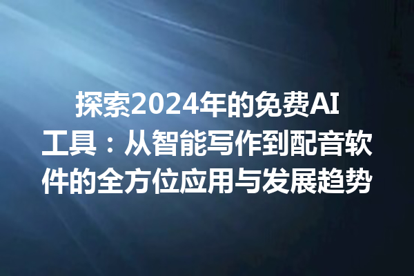 探索 2024 年的免费 AI 工具：从智能写作到配音软件的全方位应用与发展趋势