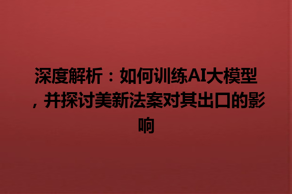 深度解析：如何训练 AI 大模型，并探讨美新法案对其出口的影响