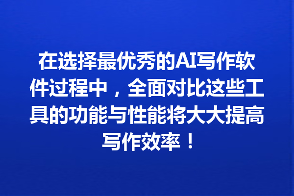 在选择最优秀的 AI 写作软件过程中，全面对比这些工具的功能与性能将大大提高写作效率！