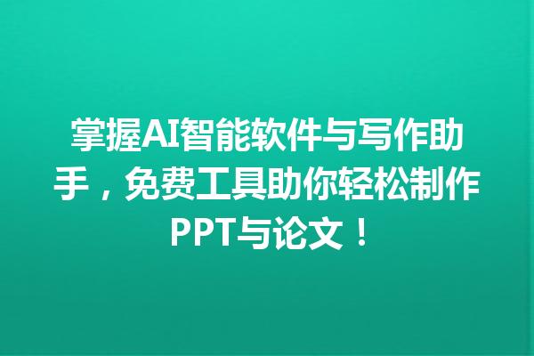 掌握 AI 智能软件与写作助手，免费工具助你轻松制作 PPT 与论文！