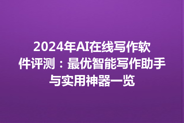 2024 年 AI 在线写作软件评测：最优智能写作助手与实用神器一览