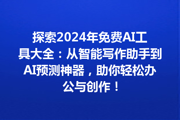 探索 2024 年免费 AI 工具大全：从智能写作助手到 AI 预测神器，助你轻松办公与创作！