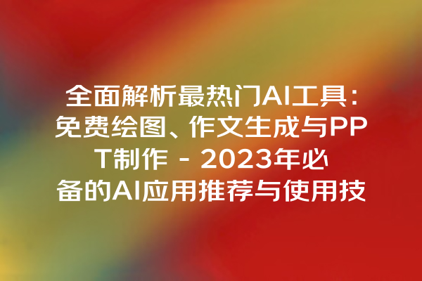 全面解析最热门 AI 工具：免费绘图、作文生成与 PPT 制作 - 2023 年必备的 AI 应用推荐与使用技巧