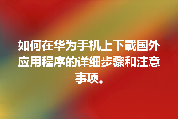 如何在华为手机上下载国外应用程序的详细步骤和注意事项。