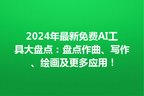 2024 年最新免费 AI 工具大盘点：盘点作曲、写作、绘画及更多应用！