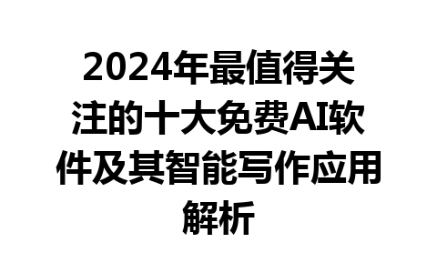 2024 年最值得关注的十大免费 AI 软件及其智能写作应用解析