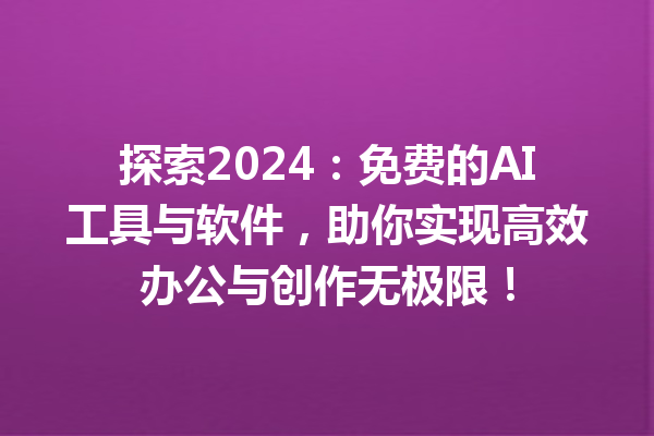 探索 2024：免费的 AI 工具与软件，助你实现高效办公与创作无极限！