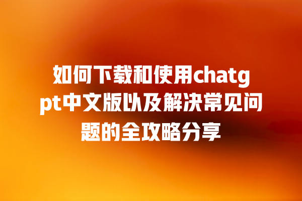 如何下载和使用 chatgpt 中文版以及解决常见问题的全攻略分享