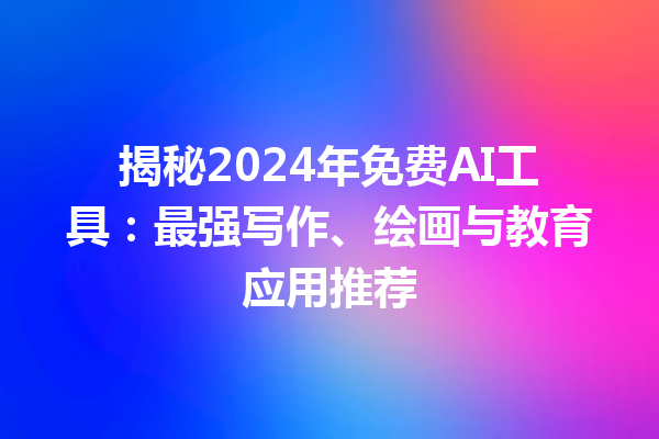 揭秘 2024 年免费 AI 工具：最强写作、绘画与教育应用推荐